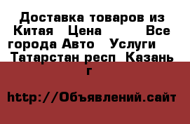 Доставка товаров из Китая › Цена ­ 100 - Все города Авто » Услуги   . Татарстан респ.,Казань г.